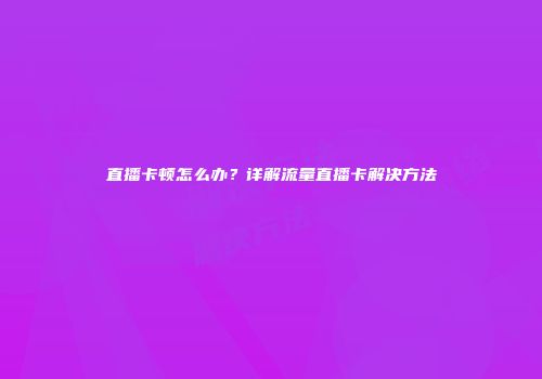 直播卡顿怎么办？详解流量直播卡解决方法