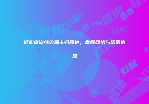 轻松查询纯流量卡归属地，掌握网络与资费信息