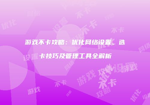游戏不卡攻略：优化网络设置、选卡技巧及管理工具全解析