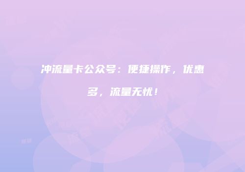冲流量卡公众号：便捷操作，优惠多，流量无忧！