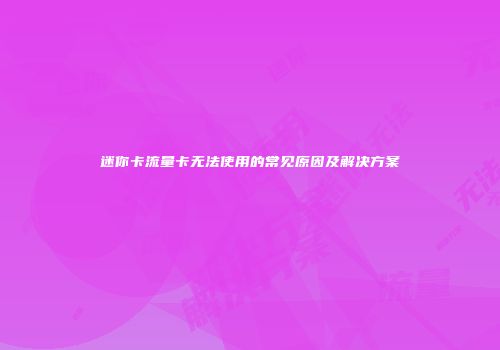 迷你卡流量卡无法使用的常见原因及解决方案