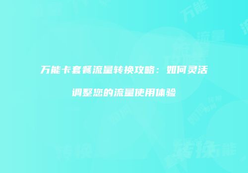 万能卡套餐流量转换攻略：如何灵活调整您的流量使用体验