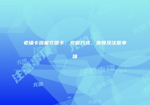 老缅卡流量充值卡：充值方式、步骤及注意事项