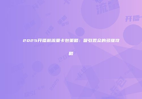 2025开播前流量卡包策略：吸引观众的多维攻略