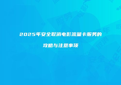 2025年安全取消电影流量卡服务的攻略与注意事项