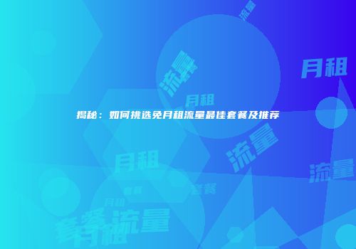 揭秘：如何挑选免月租流量最佳套餐及推荐