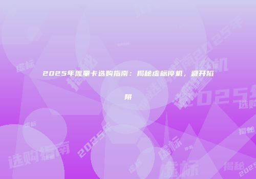 2025年流量卡选购指南:揭秘虚标停机,避开陷阱