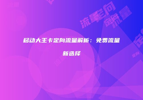 移动大王卡定向流量解析：免费流量新选择