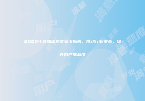 2025年自然流量套餐卡指南：推动行业变革，提升用户满意度