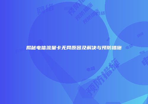 揭秘电信流量卡无网原因及解决与预防措施