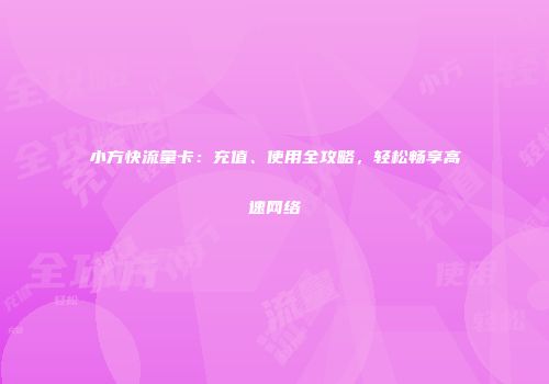 小方快流量卡：充值、使用全攻略，轻松畅享高速网络