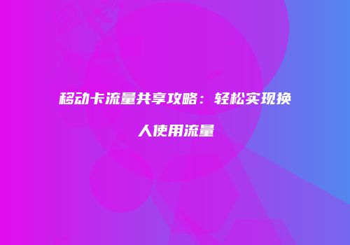 移动卡流量共享攻略:轻松实现换人使用流量