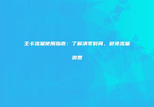 王卡流量使用指南：了解清零时间，避免流量浪费