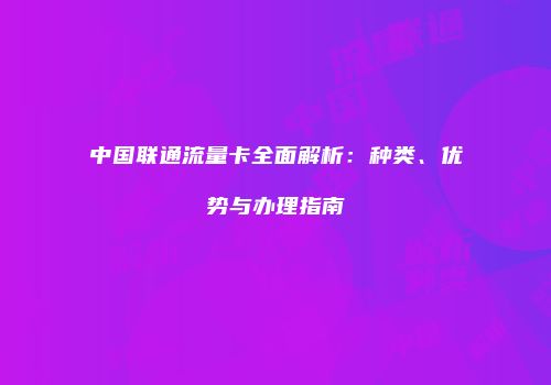 中国联通流量卡全面解析：种类、优势与办理指南