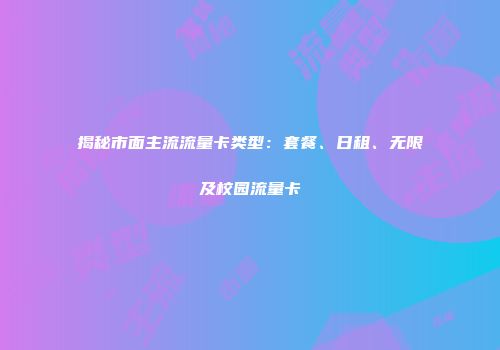 揭秘市面主流流量卡类型：套餐、日租、无限及校园流量卡