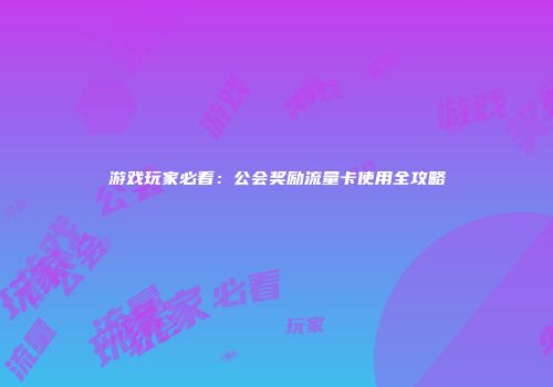 游戏玩家必看：公会奖励流量卡使用全攻略