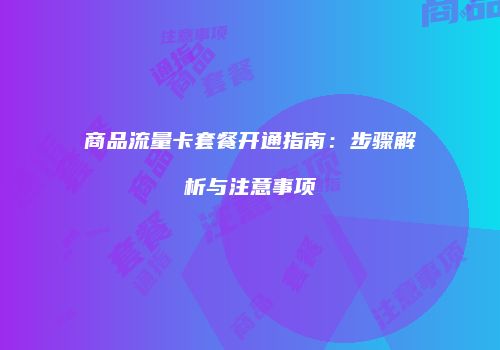 商品流量卡套餐开通指南：步骤解析与注意事项