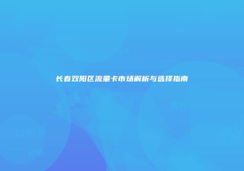 长春双阳区流量卡市场解析与选择指南