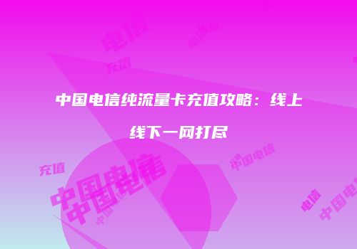 中国电信纯流量卡充值攻略：线上线下一网打尽