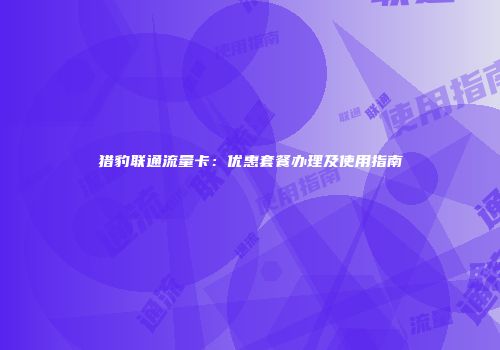 猎豹联通流量卡:优惠套餐办理及使用指南