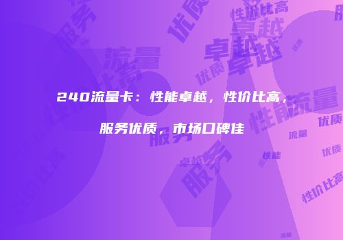 240流量卡：性能卓越，性价比高，服务优质，市场口碑佳