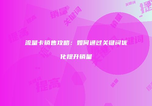 流量卡销售攻略：如何通过关键词优化提升销量