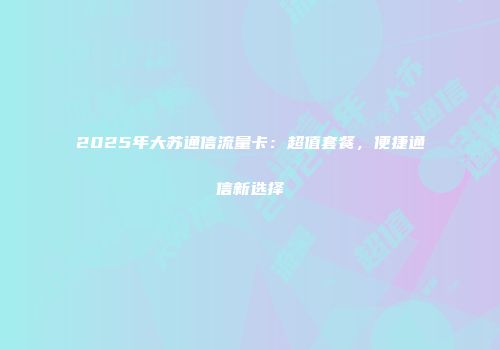 2025年大苏通信流量卡：超值套餐，便捷通信新选择