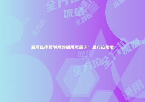 如何选择最划算的通用流量卡:全方位指南