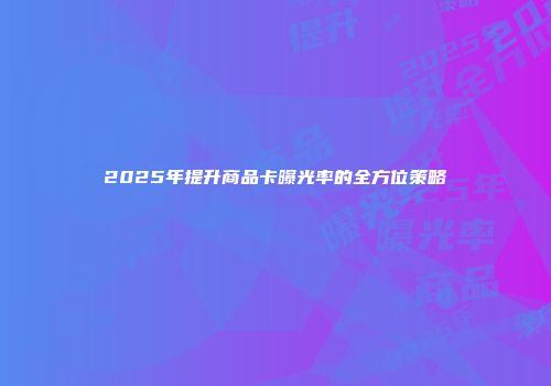 2025年提升商品卡曝光率的全方位策略