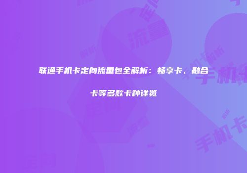 联通手机卡定向流量包全解析:畅享卡、融合卡等多款卡种详览