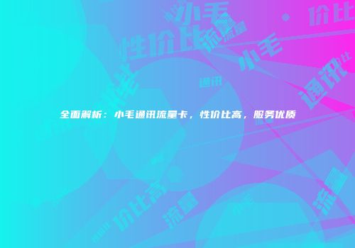 全面解析:小毛通讯流量卡,性价比高,服务优质