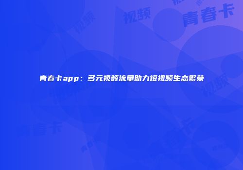青春卡app：多元视频流量助力短视频生态繁荣