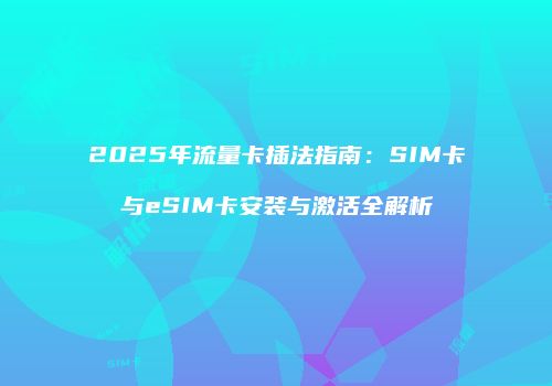 2025年流量卡插法指南:SIM卡与eSIM卡安装与激活全解析