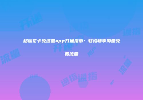 移动花卡免流量app开通指南：轻松畅享海量免费流量