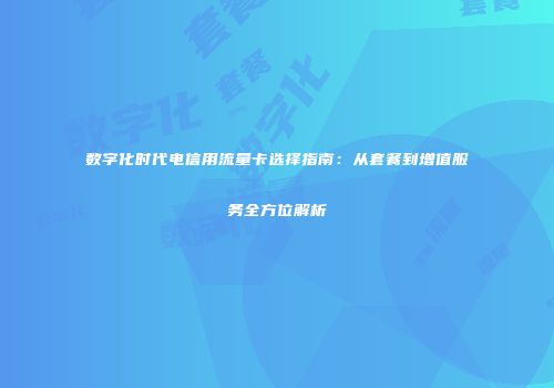 数字化时代电信用流量卡选择指南:从套餐到增值服务全方位解析