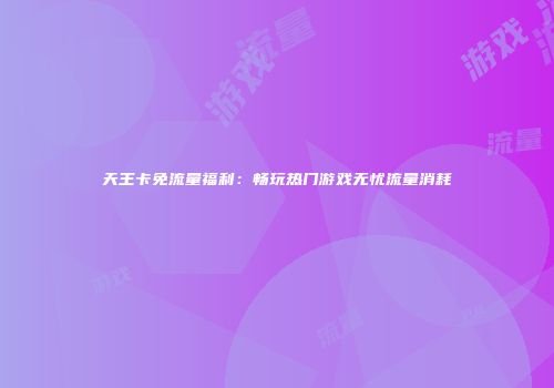 天王卡免流量福利:畅玩热门游戏无忧流量消耗