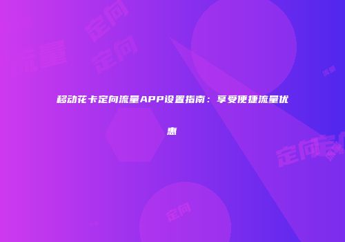 移动花卡定向流量APP设置指南：享受便捷流量优惠