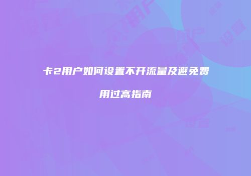 卡2用户如何设置不开流量及避免费用过高指南