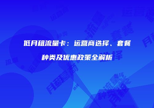 低月租流量卡：运营商选择、套餐种类及优惠政策全解析