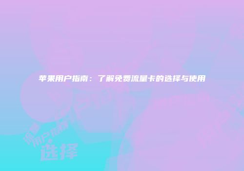 苹果用户指南：了解免费流量卡的选择与使用