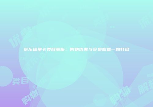 京东流量卡类目解析:购物优惠与会员权益一网打尽