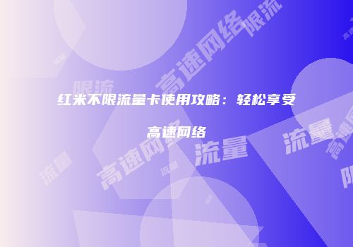 红米不限流量卡使用攻略：轻松享受高速网络