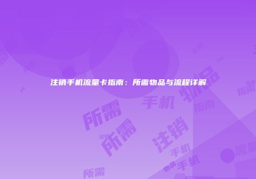 注销手机流量卡指南:所需物品与流程详解