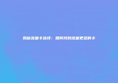 揭秘流量卡选择:如何找到流量更多的卡