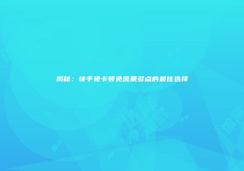 揭秘:快手免卡顿免流量多点的最佳选择