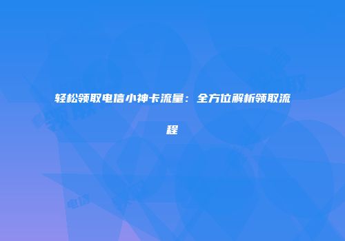 轻松领取电信小神卡流量:全方位解析领取流程