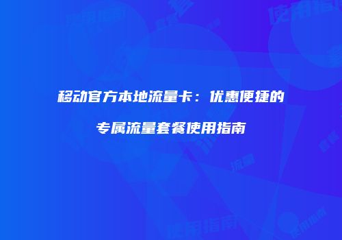 移动官方本地流量卡：优惠便捷的专属流量套餐使用指南