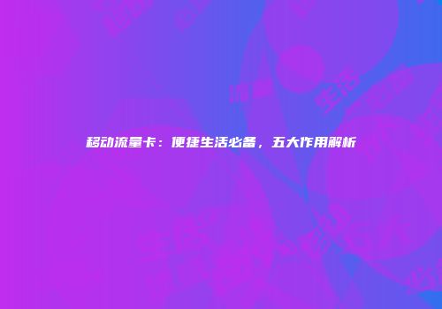 移动流量卡：便捷生活必备，五大作用解析