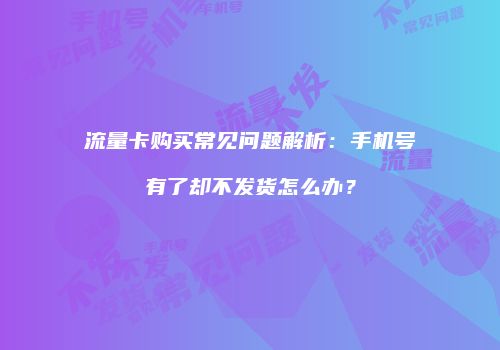 流量卡购买常见问题解析:手机号有了却不发货怎么办?