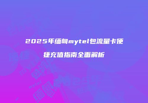 2025年缅甸mytel包流量卡便捷充值指南全面解析